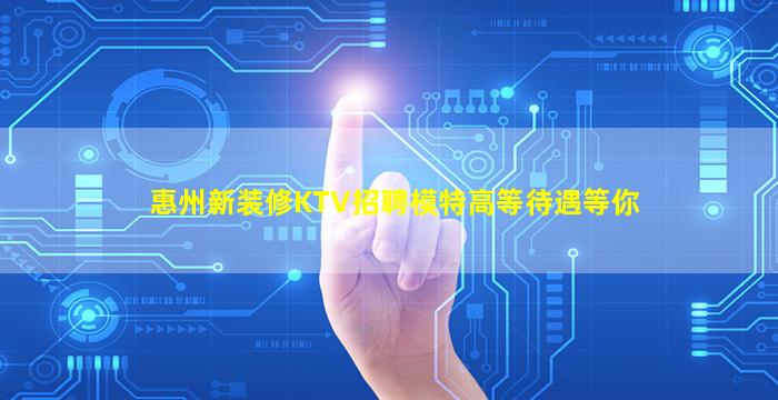 惠州新装修KTV招聘模特高等待遇等你